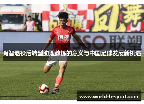 肖智退役后转型助理教练的意义与中国足球发展新机遇 肖智退役后转型助理教练的意义与中国足球发展新机遇