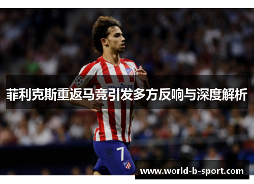 菲利克斯重返马竞引发多方反响与深度解析