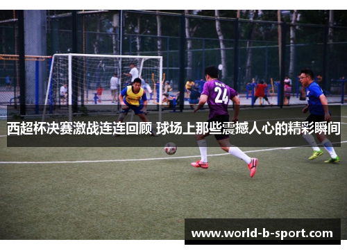 西超杯决赛激战连连回顾 球场上那些震撼人心的精彩瞬间 西超杯决赛激战连连回顾 球场上那些震撼人心的精彩瞬间