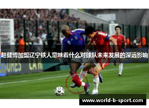 赵健博加盟辽宁铁人意味着什么对球队未来发展的深远影响