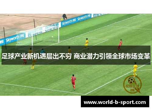 足球产业新机遇层出不穷 商业潜力引领全球市场变革