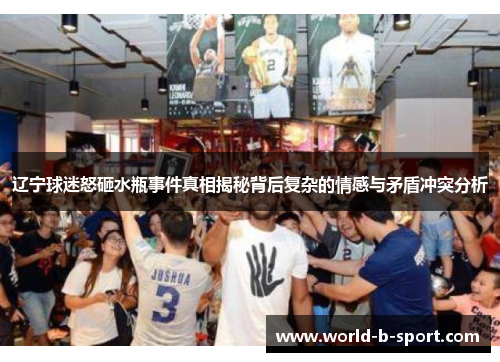 辽宁球迷怒砸水瓶事件真相揭秘背后复杂的情感与矛盾冲突分析 辽宁球迷怒砸水瓶事件真相揭秘背后复杂的情感与矛盾冲突分析