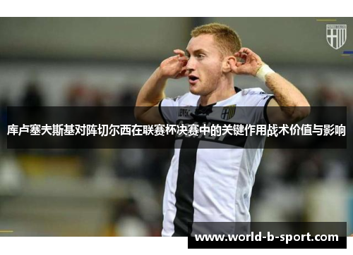 库卢塞夫斯基对阵切尔西在联赛杯决赛中的关键作用战术价值与影响 库卢塞夫斯基对阵切尔西在联赛杯决赛中的关键作用战术价值与影响