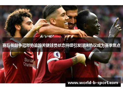 赛后英超争冠形势追踪关键球员状态持续引发球迷热议成为赛季焦点