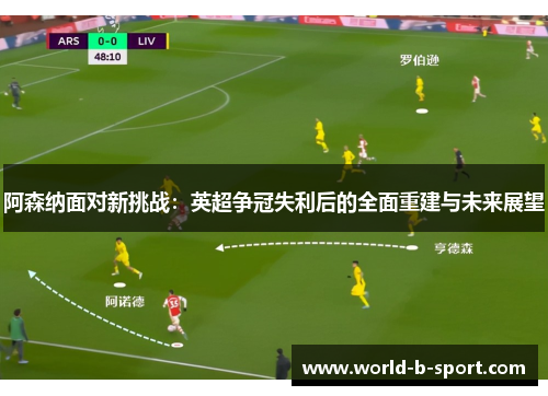 阿森纳面对新挑战：英超争冠失利后的全面重建与未来展望