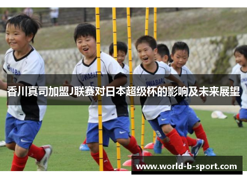 香川真司加盟J联赛对日本超级杯的影响及未来展望 香川真司加盟J联赛对日本超级杯的影响及未来展望