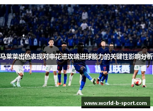 马莱莱出色表现对申花进攻端进球能力的关键性影响分析