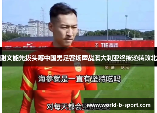 谢文能先拔头筹中国男足客场鏖战澳大利亚终被逆转败北 谢文能先拔头筹中国男足客场鏖战澳大利亚终被逆转败北
